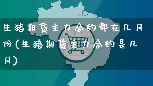 生猪期货主力合约都在几月份(生猪期货主力合约是几月)_https://www.yunsqy.com_期货整理_第1张