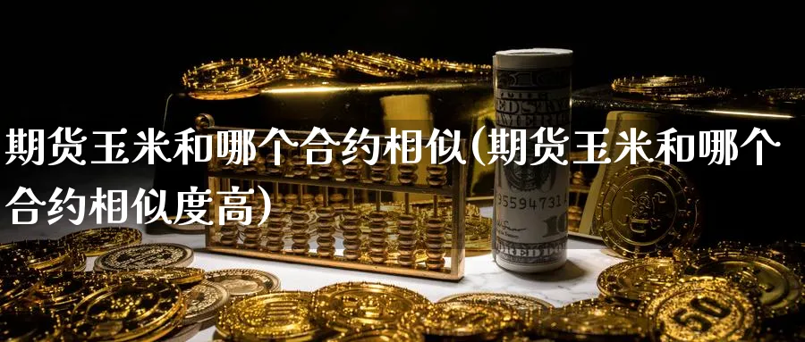 期货玉米和哪个合约相似(期货玉米和哪个合约相似度高)_https://www.yunsqy.com_期货整理_第1张