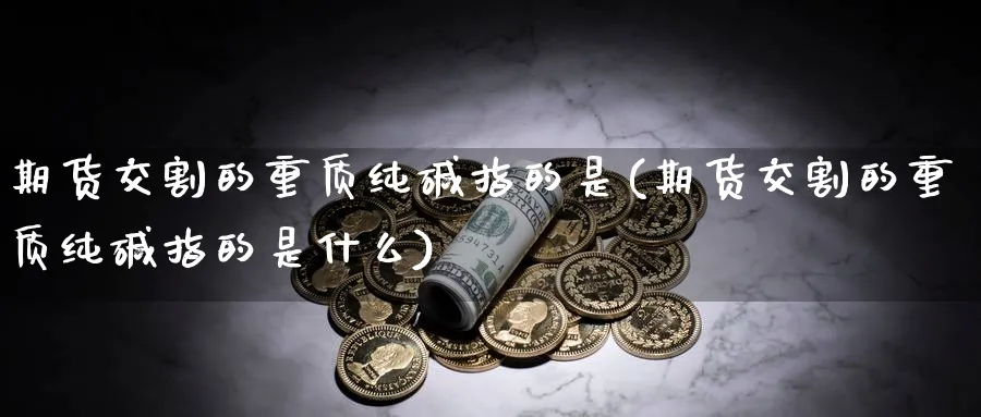期货交割的重质纯碱指的是(期货交割的重质纯碱指的是什么)_https://www.yunsqy.com_期货分类_第1张