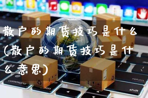 散户的期货技巧是什么(散户的期货技巧是什么意思)_https://www.yunsqy.com_期货入门_第1张