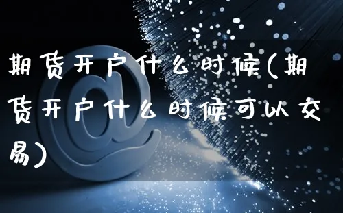 期货开户什么时候(期货开户什么时候可以交易)_https://www.yunsqy.com_原油期货_第1张