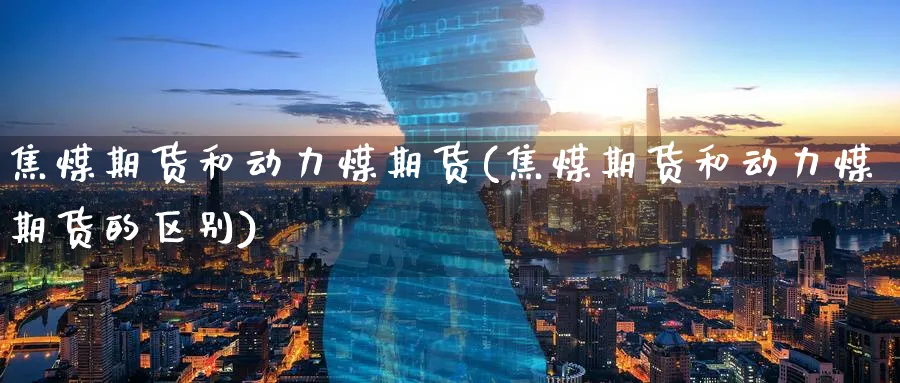 焦煤期货和动力煤期货(焦煤期货和动力煤期货的区别)_理财百科_第1张_云上财经直播室 焦煤期货和动力煤期货(焦煤期货和动力煤期货的区别)_https://www.yunsqy.com_理财百科_第1张