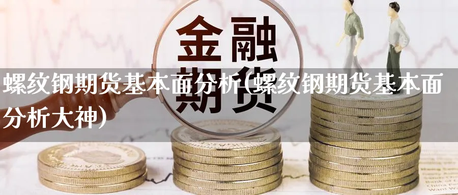 螺纹钢期货基本面分析(螺纹钢期货基本面分析大神)_https://www.yunsqy.com_原油期货_第1张