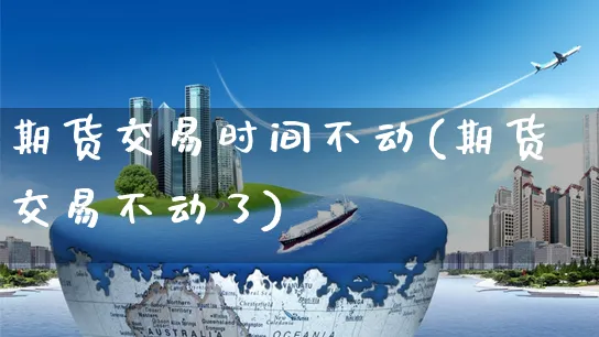 期货交易时间不动(期货交易不动了)_https://www.yunsqy.com_期货分类_第1张