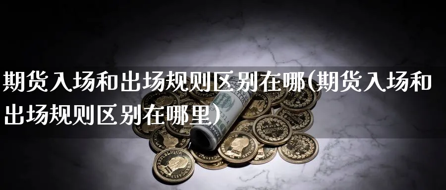 期货入场和出场规则区别在哪(期货入场和出场规则区别在哪里)_https://www.yunsqy.com_期货直播_第1张