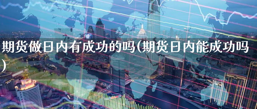 期货做日内有成功的吗(期货日内能成功吗)_https://www.yunsqy.com_原油期货_第1张