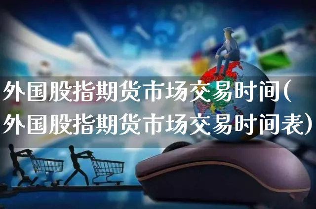 外国股指期货市场交易时间(外国股指期货市场交易时间表)_https://www.yunsqy.com_黄金期货_第1张
