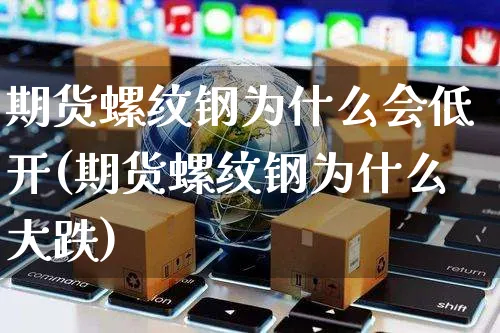 期货螺纹钢为什么会低开(期货螺纹钢为什么大跌)_https://www.yunsqy.com_期货整理_第1张