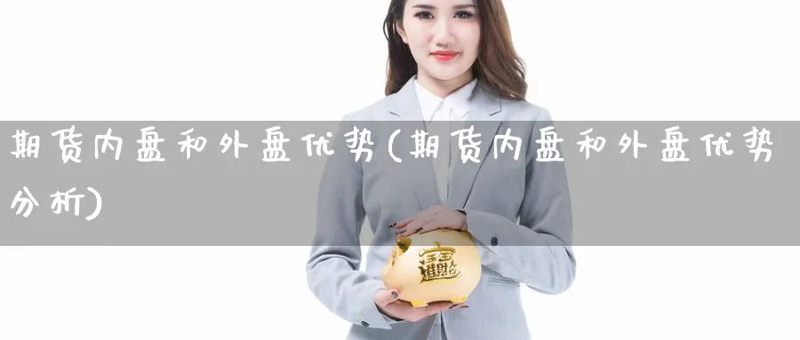 期货内盘和外盘优势(期货内盘和外盘优势分析)_https://www.yunsqy.com_期货技术_第1张