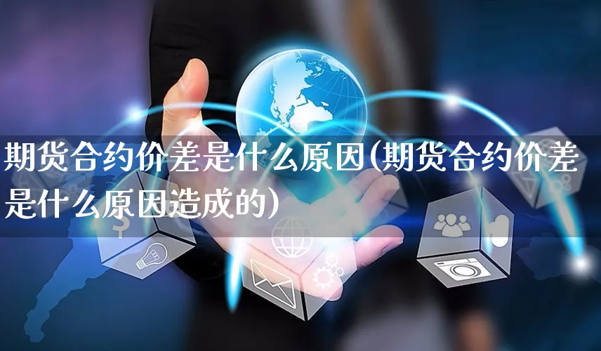 期货合约价差是什么原因(期货合约价差是什么原因造成的)_https://www.yunsqy.com_期货分类_第1张