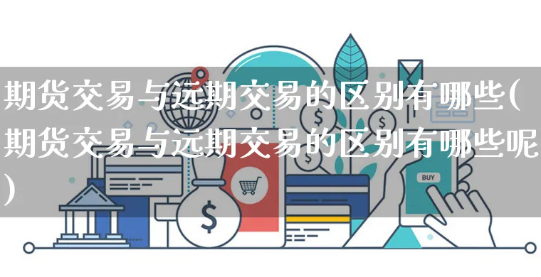 期货交易与远期交易的区别有哪些(期货交易与远期交易的区别有哪些呢)_https://www.yunsqy.com_期货理财_第1张