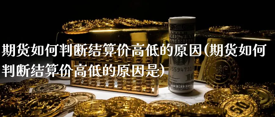 期货如何判断结算价高低的原因(期货如何判断结算价高低的原因是)_https://www.yunsqy.com_期货技术_第1张