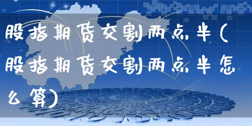 股指期货交割两点半(股指期货交割两点半怎么算)_https://www.yunsqy.com_期货整理_第1张