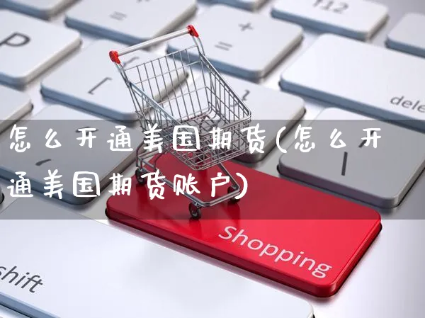 怎么开通美国期货(怎么开通美国期货账户)_https://www.yunsqy.com_期货整理_第1张