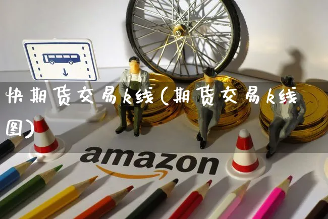 快期货交易k线(期货交易k线图)_https://www.yunsqy.com_期货理财_第1张