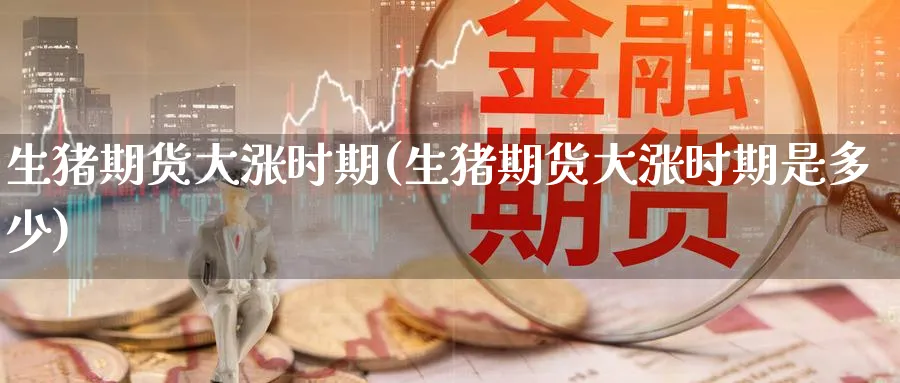 生猪期货大涨时期(生猪期货大涨时期是多少)_纳指期货_第1张_云上财经直播室 生猪期货大涨时期(生猪期货大涨时期是多少)_https://www.yunsqy.com_纳指期货_第1张