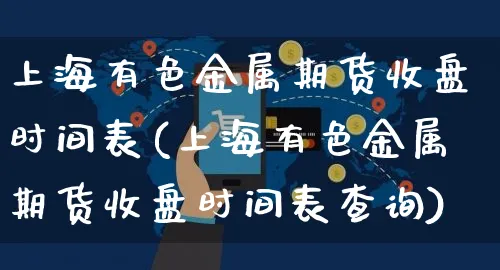 上海有色金属期货收盘时间表(上海有色金属期货收盘时间表查询)_https://www.yunsqy.com_期货入门_第1张