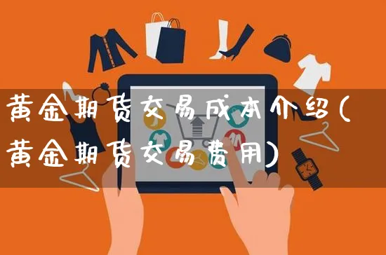 黄金期货交易成本介绍(黄金期货交易费用)_https://www.yunsqy.com_期货入门_第1张