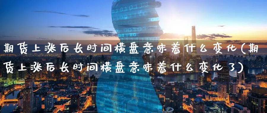 期货上涨后长时间横盘意味着什么变化(期货上涨后长时间横盘意味着什么变化了)_https://www.yunsqy.com_期货入门_第1张
