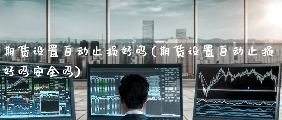期货设置自动止损好吗(期货设置自动止损好吗安全吗)_期货技术_第1张_云上财经直播室 期货设置自动止损好吗(期货设置自动止损好吗安全吗)_https://www.yunsqy.com_期货技术_第1张
