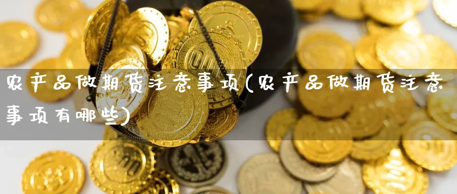 农产品做期货注意事项(农产品做期货注意事项有哪些)_https://www.yunsqy.com_原油期货_第1张