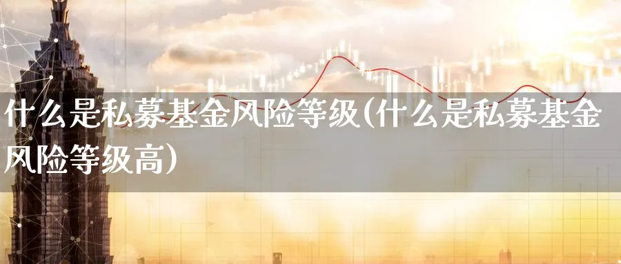 什么是私募基金风险等级(什么是私募基金风险等级高)_https://www.yunsqy.com_黄金期货_第1张