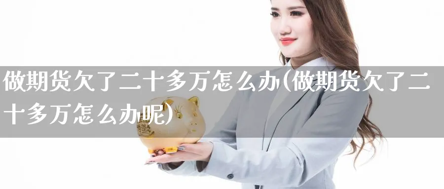 做期货欠了二十多万怎么办(做期货欠了二十多万怎么办呢)_期货技术_第1张_云上财经直播室 做期货欠了二十多万怎么办(做期货欠了二十多万怎么办呢)_https://www.yunsqy.com_期货技术_第1张