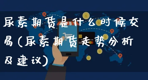 尿素期货是什么时候交易(尿素期货走势分析及建议)_https://www.yunsqy.com_期货整理_第1张