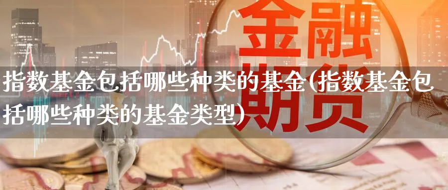 指数基金包括哪些种类的基金(指数基金包括哪些种类的基金类型)_理财百科_第1张_云上财经直播室 指数基金包括哪些种类的基金(指数基金包括哪些种类的基金类型)_https://www.yunsqy.com_理财百科_第1张