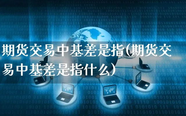 期货交易中基差是指(期货交易中基差是指什么)_https://www.yunsqy.com_原油期货_第1张