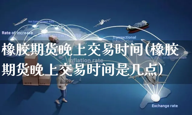 橡胶期货晚上交易时间(橡胶期货晚上交易时间是几点)_https://www.yunsqy.com_期货整理_第1张