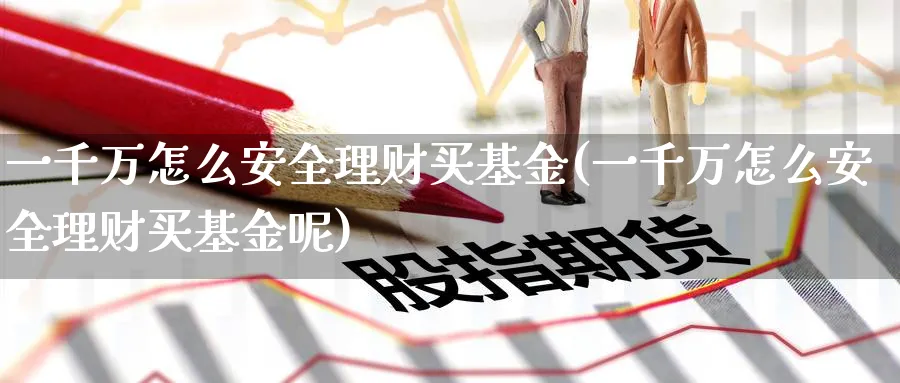 一千万怎么安全理财买基金(一千万怎么安全理财买基金呢)_https://www.yunsqy.com_原油期货_第1张