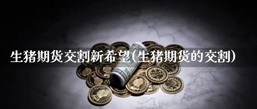 生猪期货交割新希望(生猪期货的交割)_https://www.yunsqy.com_期货技术_第1张