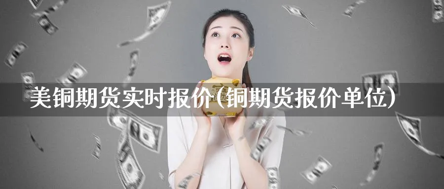 美铜期货实时报价(铜期货报价单位)_https://www.yunsqy.com_期货技术_第1张