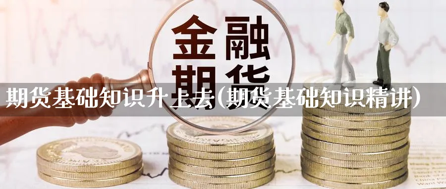 期货基础知识升上去(期货基础知识精讲)_https://www.yunsqy.com_期货入门_第1张