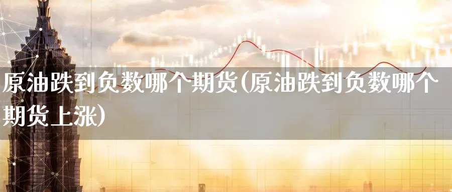 原油跌到负数哪个期货(原油跌到负数哪个期货上涨)_https://www.yunsqy.com_理财百科_第1张