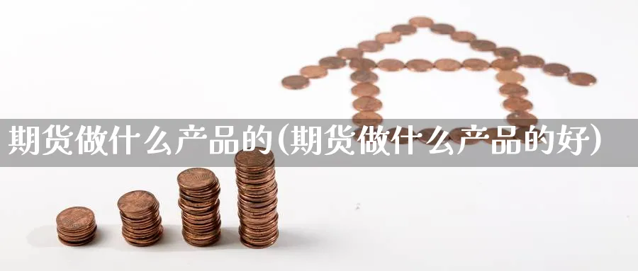 期货做什么产品的(期货做什么产品的好)_期货技术_第1张_云上财经直播室 期货做什么产品的(期货做什么产品的好)_https://www.yunsqy.com_期货技术_第1张