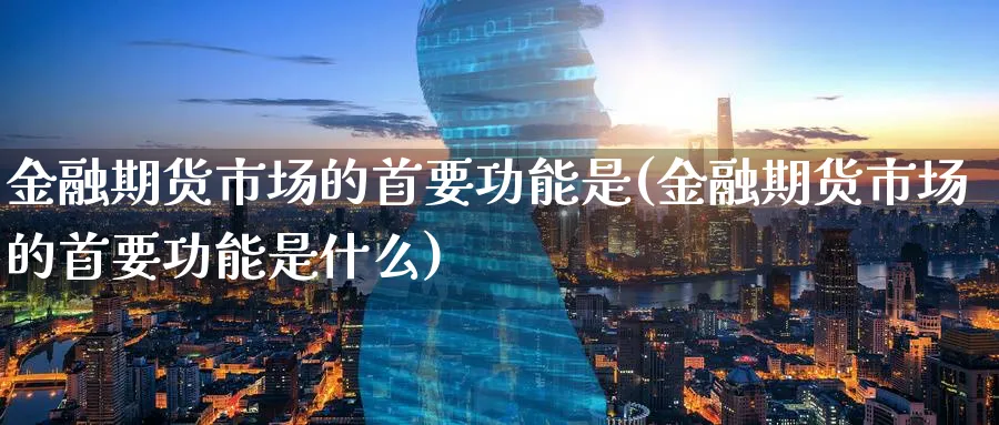 金融期货市场的首要功能是(金融期货市场的首要功能是什么)_https://www.yunsqy.com_原油期货_第1张