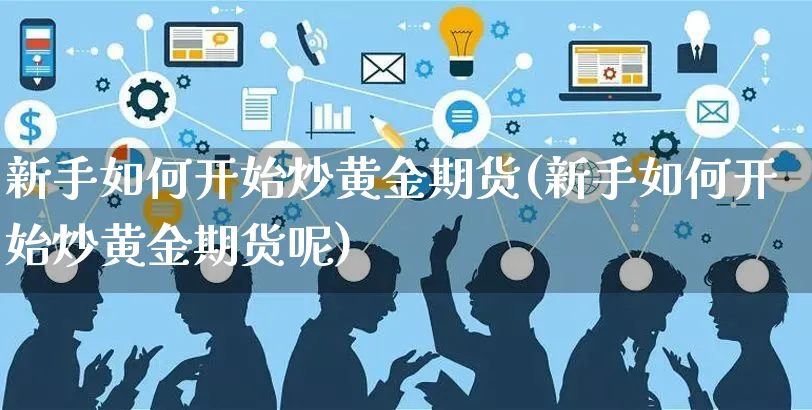 新手如何开始炒黄金期货(新手如何开始炒黄金期货呢)_https://www.yunsqy.com_期货整理_第1张