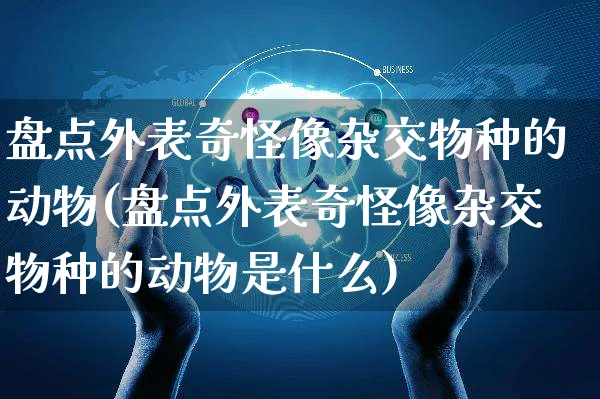 盘点外表奇怪像杂交物种的动物(盘点外表奇怪像杂交物种的动物是什么)_https://www.yunsqy.com_期货分类_第1张