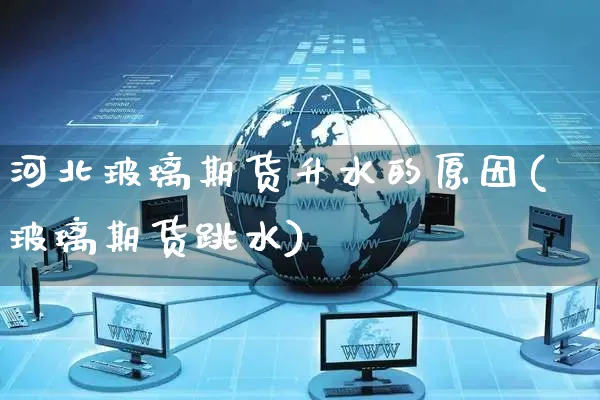 河北玻璃期货升水的原因(玻璃期货跳水)_https://www.yunsqy.com_黄金期货_第1张