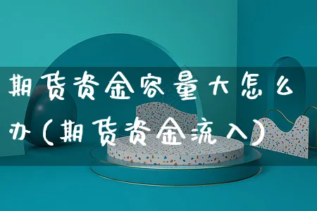 期货资金容量大怎么办(期货资金流入)_https://www.yunsqy.com_期货整理_第1张