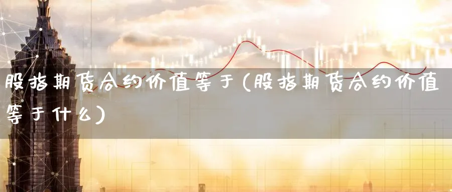 股指期货合约价值等于(股指期货合约价值等于什么)_https://www.yunsqy.com_期货技术_第1张