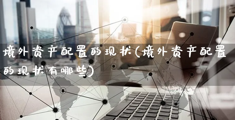 境外资产配置的现状(境外资产配置的现状有哪些)_https://www.yunsqy.com_原油期货_第1张