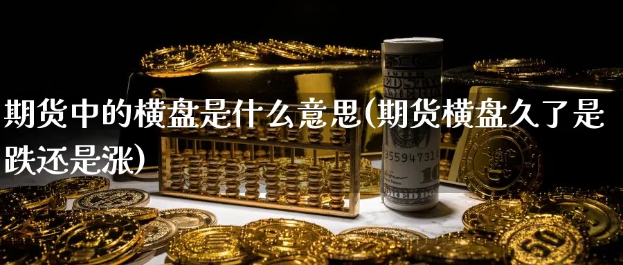期货中的横盘是什么意思(期货横盘久了是跌还是涨)_期货整理_第1张_云上财经直播室 期货中的横盘是什么意思(期货横盘久了是跌还是涨)_https://www.yunsqy.com_期货整理_第1张