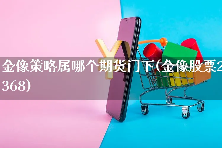金像策略属哪个期货门下(金像股票2368)_https://www.yunsqy.com_期货分类_第1张
