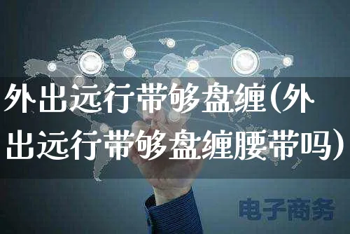 外出远行带够盘缠(外出远行带够盘缠腰带吗)_https://www.yunsqy.com_理财百科_第1张