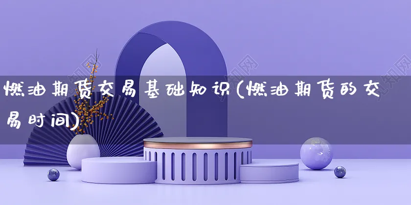 燃油期货交易基础知识(燃油期货的交易时间)_https://www.yunsqy.com_期货入门_第1张