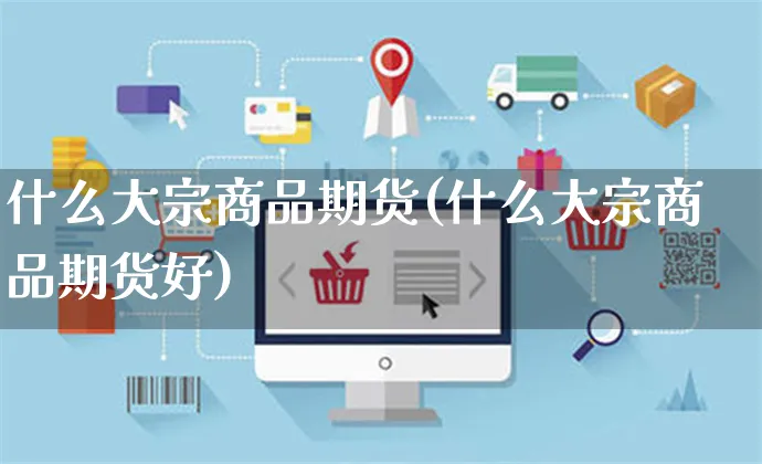 什么大宗商品期货(什么大宗商品期货好)_https://www.yunsqy.com_期货分类_第1张