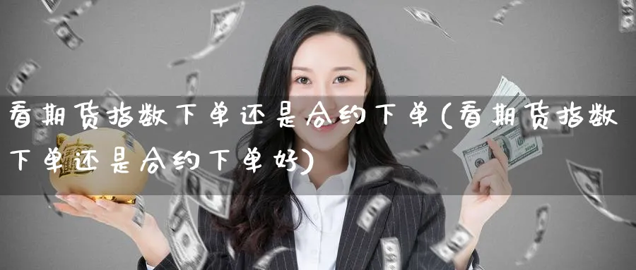 看期货指数下单还是合约下单(看期货指数下单还是合约下单好)_https://www.yunsqy.com_期货分类_第1张